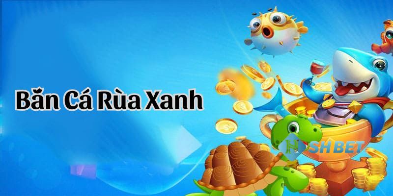 Bắn cá rùa xanh - Sản phẩm săn cá đổi thưởng trực tuyến đỉnh nhất