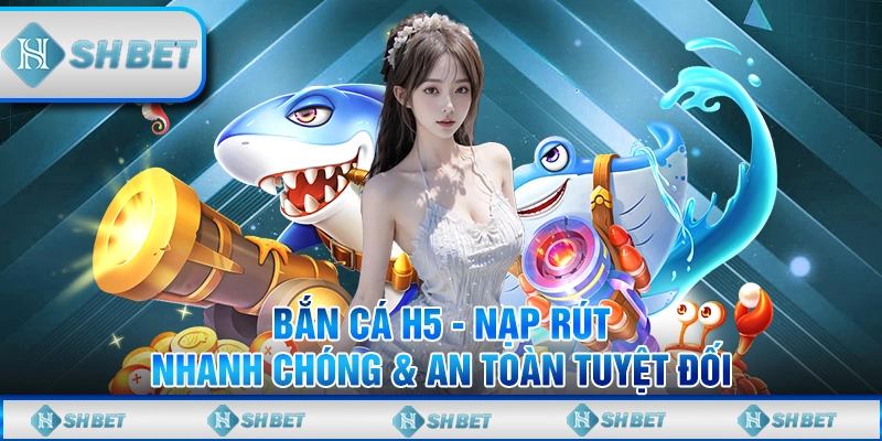 Bắn Cá H5 - Nạp Rút Nhanh Chóng & An Toàn Tuyệt Đối