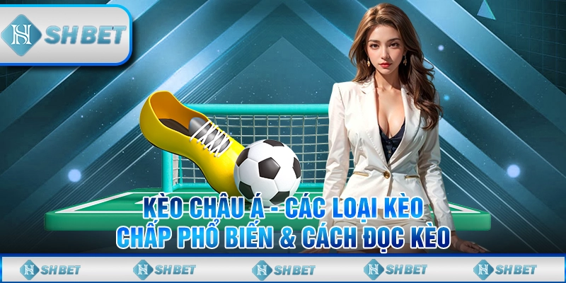 Kèo Châu Á - Các Loại Kèo Chấp Phổ Biến & Cách Đọc Kèo
