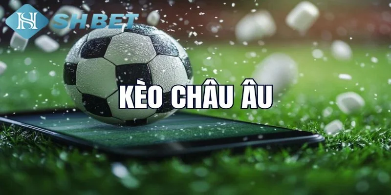 Kèo châu Âu là gì? Hiểu về cơ chế cược đơn giản