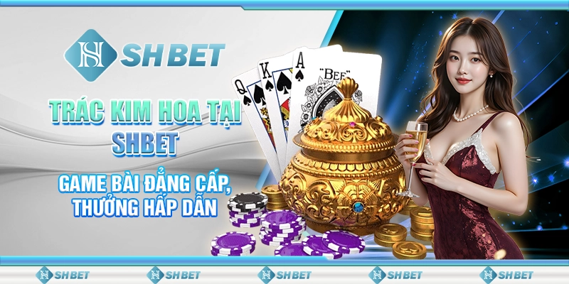 Trác Kim Hoa Tại SHBET - Game Bài Đẳng Cấp, Thưởng Hấp Dẫn