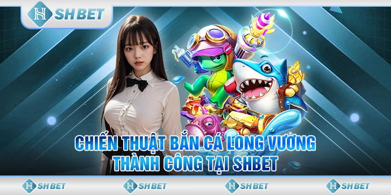 Chiến Thuật Bắn Cá Long Vương Thành Công Tại SHBET