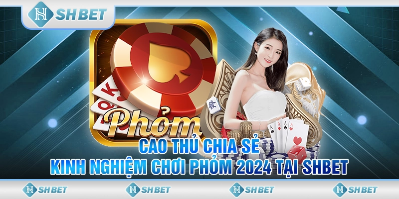 Cao Thủ Chia Sẻ Kinh Nghiệm Chơi Phỏm 2024 Tại SHBET