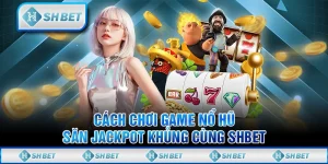 Cách Chơi Game Nổ Hũ - Săn Jackpot Khủng Cùng SHBET