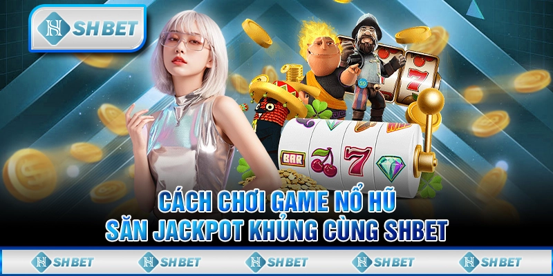Cách Chơi Game Nổ Hũ - Săn Jackpot Khủng Cùng SHBET