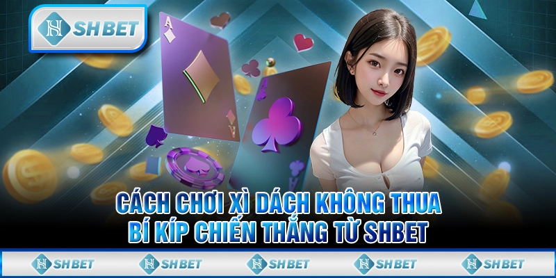 Cách Chơi Xì Dách Không Thua - Bí Kíp Chiến Thắng Từ SHBET