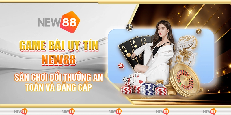 Game Bài Uy Tín New88 – Sân Chơi Đổi Thưởng An Toàn Và Đẳng Cấp