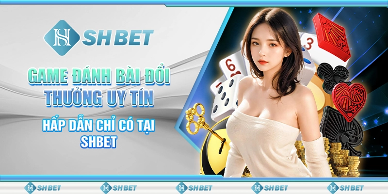 Game Đánh Bài Đổi Thưởng Uy Tín, Hấp Dẫn Chỉ Có Tại SHBET