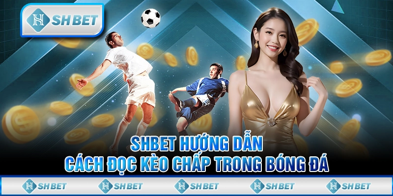 SHBET Hướng Dẫn Cách Đọc Kèo Chấp Trong Bóng Đá