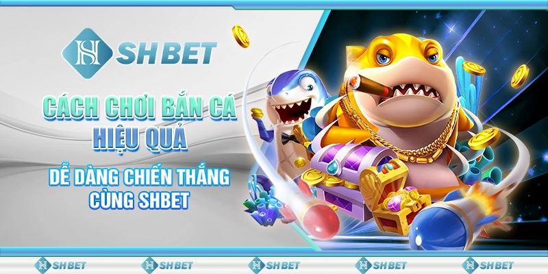 Cách Chơi Bắn Cá Hiệu Quả, Dễ Dàng Chiến Thắng Cùng SHBET