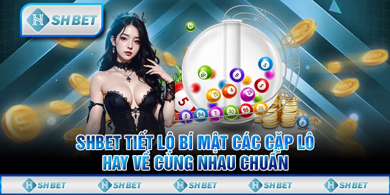 SHBET Tiết Lộ Bí Mật Các Cặp Lô Hay Về Cùng Nhau Chuẩn