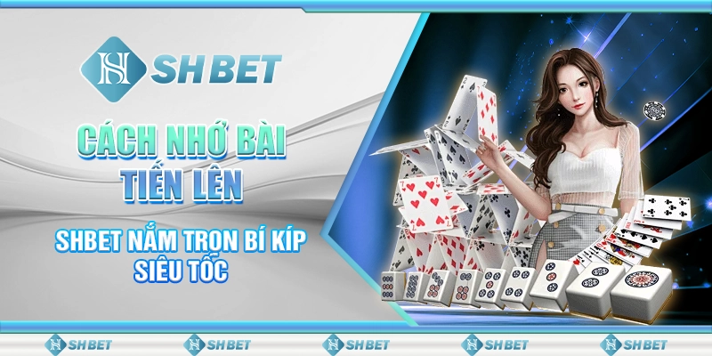 Cách Nhớ Bài Tiến Lên - SHBET Nắm Trọn Bí Kíp Siêu Tốc