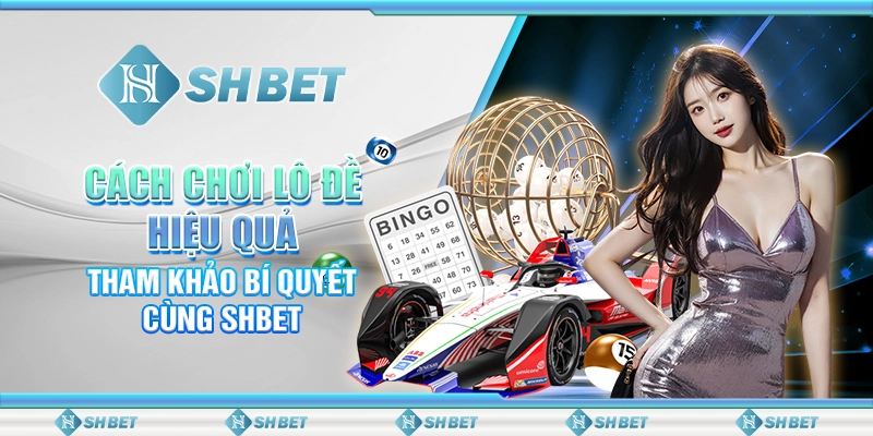 Cách Chơi Lô Đề Hiệu Quả - Tham Khảo Bí Quyết Cùng SHBET