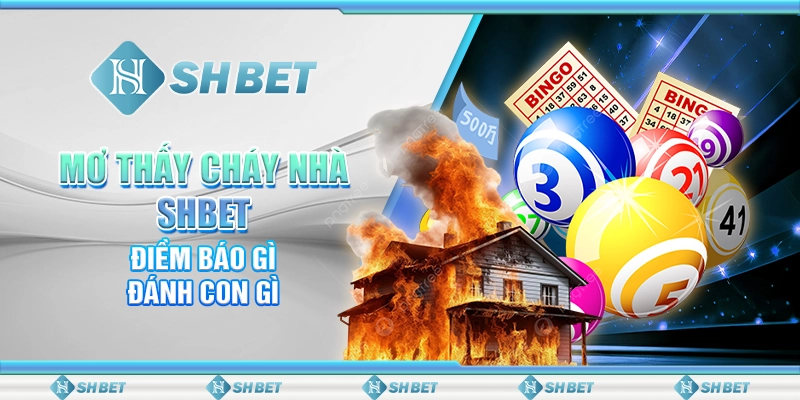 Mơ Thấy Cháy Nhà SHBET - Điềm Báo Gì, Đánh Con Gì