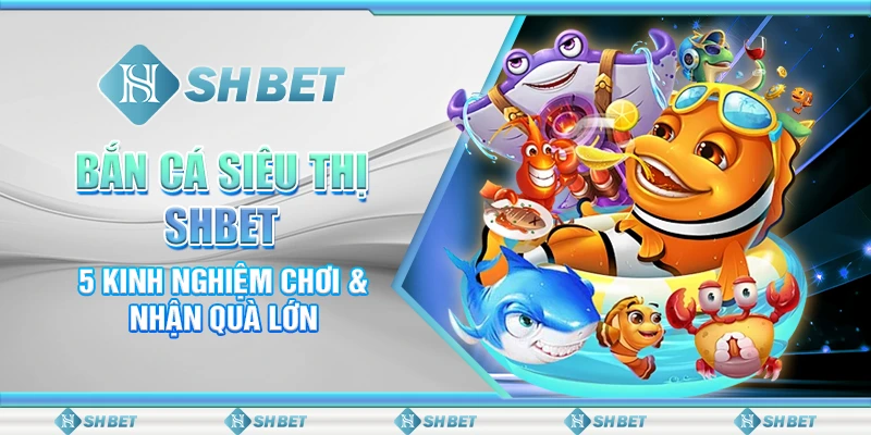 Bắn Cá Siêu Thị SHBET - 5 Kinh Nghiệm Chơi & Nhận Quà Lớn