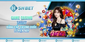 Game Casino SHBET - Đẳng Cấp Casino Quốc Tế Hiện Nay