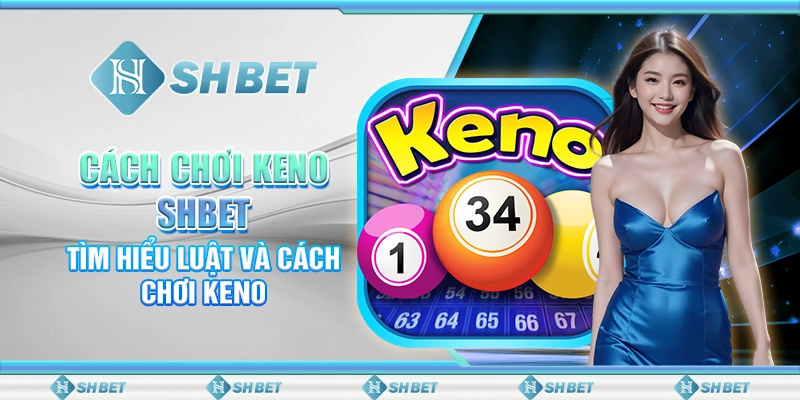 Cách Chơi Keno SHBET - Tìm Hiểu Luật Và Lưu Ý Chơi Keno
