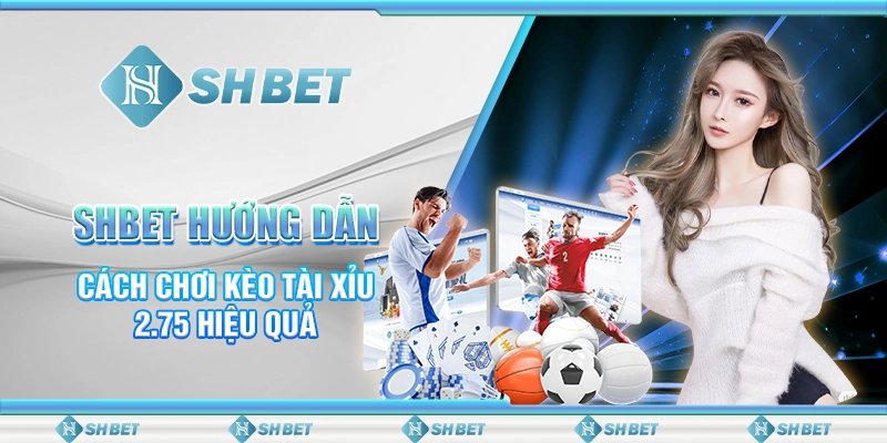SHBET Hướng Dẫn Cách Chơi Kèo Tài Xỉu 2.75 Hiệu Quả