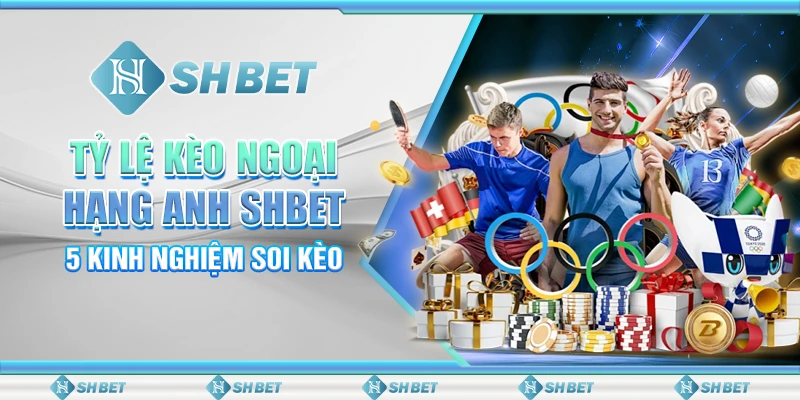 Tỷ Lệ Kèo Ngoại Hạng Anh SHBET - 5 Kinh Nghiệm Soi Kèo