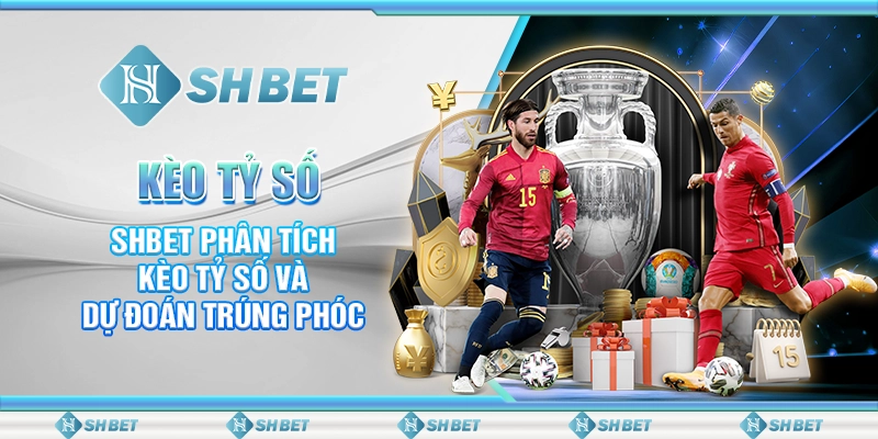 Kèo Tỷ Số - SHBET Phân Tích Kèo Tỷ Số Và Dự Đoán Trúng Phóc
