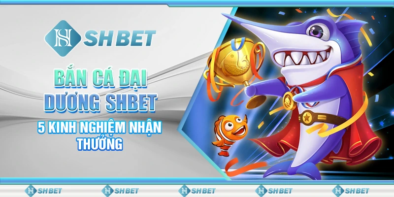 Bắn Cá Đại Dương SHBET - 5 Kinh Nghiệm Nhận Thưởng